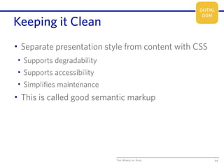 The World of Ajax
Keeping it Clean
• Separate presentation style from content with CSS
• Supports degradability
• Supports accessibility
• Simplifies maintenance
• This is called good semantic markup
44
DHTML
DOM
 