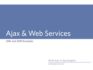 Bill W. Scott, Y! Ajax Evangelist
bscott@yahoo-inc.com
Ajax & Web Services
XML and JSON Examples
 