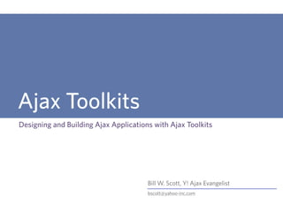 Bill W. Scott, Y! Ajax Evangelist
bscott@yahoo-inc.com
Ajax Toolkits
Designing and Building Ajax Applications with Ajax Toolkits
 
