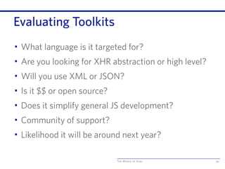 The World of Ajax
Evaluating Toolkits
• What language is it targeted for?
• Are you looking for XHR abstraction or high level?
• Will you use XML or JSON?
• Is it $$ or open source?
• Does it simplify general JS development?
• Community of support?
• Likelihood it will be around next year?
59
 