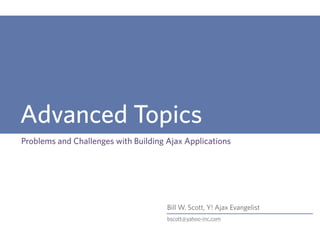 Bill W. Scott, Y! Ajax Evangelist
bscott@yahoo-inc.com
Advanced Topics
Problems and Challenges with Building Ajax Applications
 