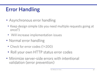 The World of Ajax
Error Handling
• Asynchronous error handling
• Keep design simple (do you need multiple requests going at
once?)
• Will increase implementation issues
• Normal error handling
• Check for error codes (!=200)
• Roll your own HTTP status error codes
• Minimize server-side errors with intentional
validation (error prevention)
98
 