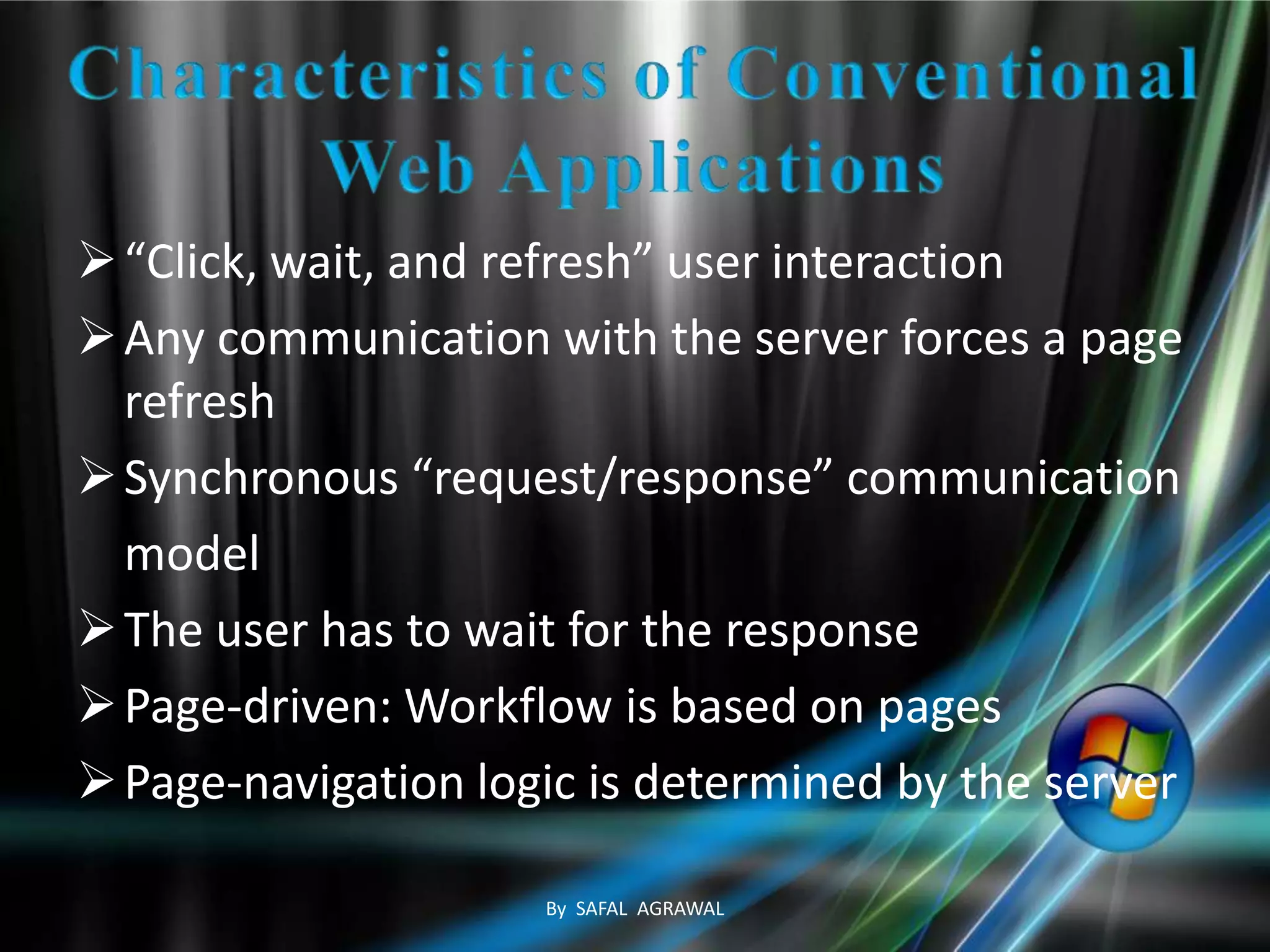 “Click, wait, and refresh” user interaction
Any communication with the server forces a page
refresh
Synchronous “request/response” communication
model
The user has to wait for the response
Page-driven: Workflow is based on pages
Page-navigation logic is determined by the server
By SAFAL AGRAWAL
 