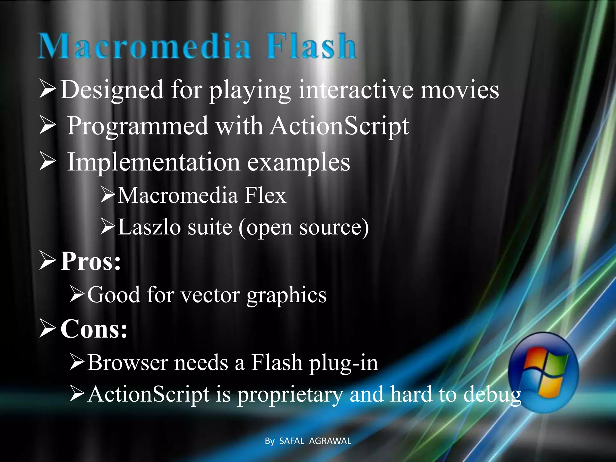 Designed for playing interactive movies
 Programmed with ActionScript
 Implementation examples
Macromedia Flex
Laszlo suite (open source)
Pros:
Good for vector graphics
Cons:
Browser needs a Flash plug-in
ActionScript is proprietary and hard to debug
By SAFAL AGRAWAL
 