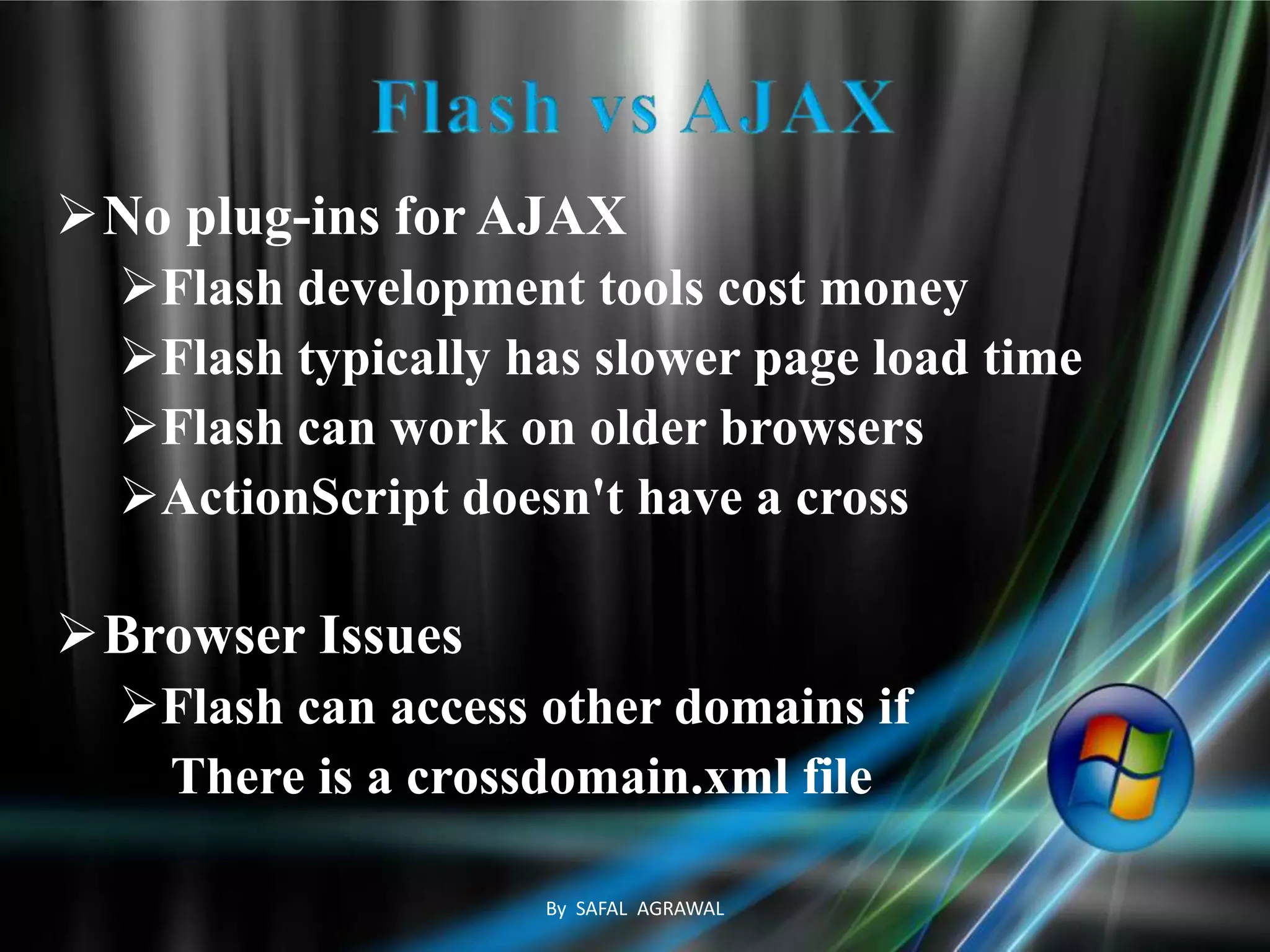 No plug-ins for AJAX
Flash development tools cost money
Flash typically has slower page load time
Flash can work on older browsers
ActionScript doesn't have a cross
Browser Issues
Flash can access other domains if
There is a crossdomain.xml file
By SAFAL AGRAWAL
 