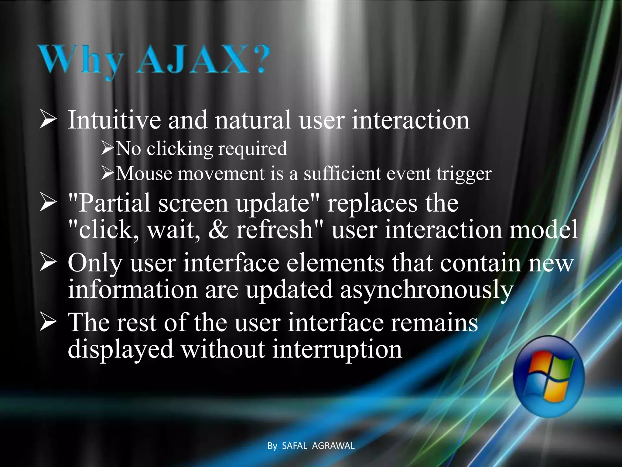  Intuitive and natural user interaction
No clicking required
Mouse movement is a sufficient event trigger
 "Partial screen update" replaces the
"click, wait, & refresh" user interaction model
 Only user interface elements that contain new
information are updated asynchronously
 The rest of the user interface remains
displayed without interruption
By SAFAL AGRAWAL
 