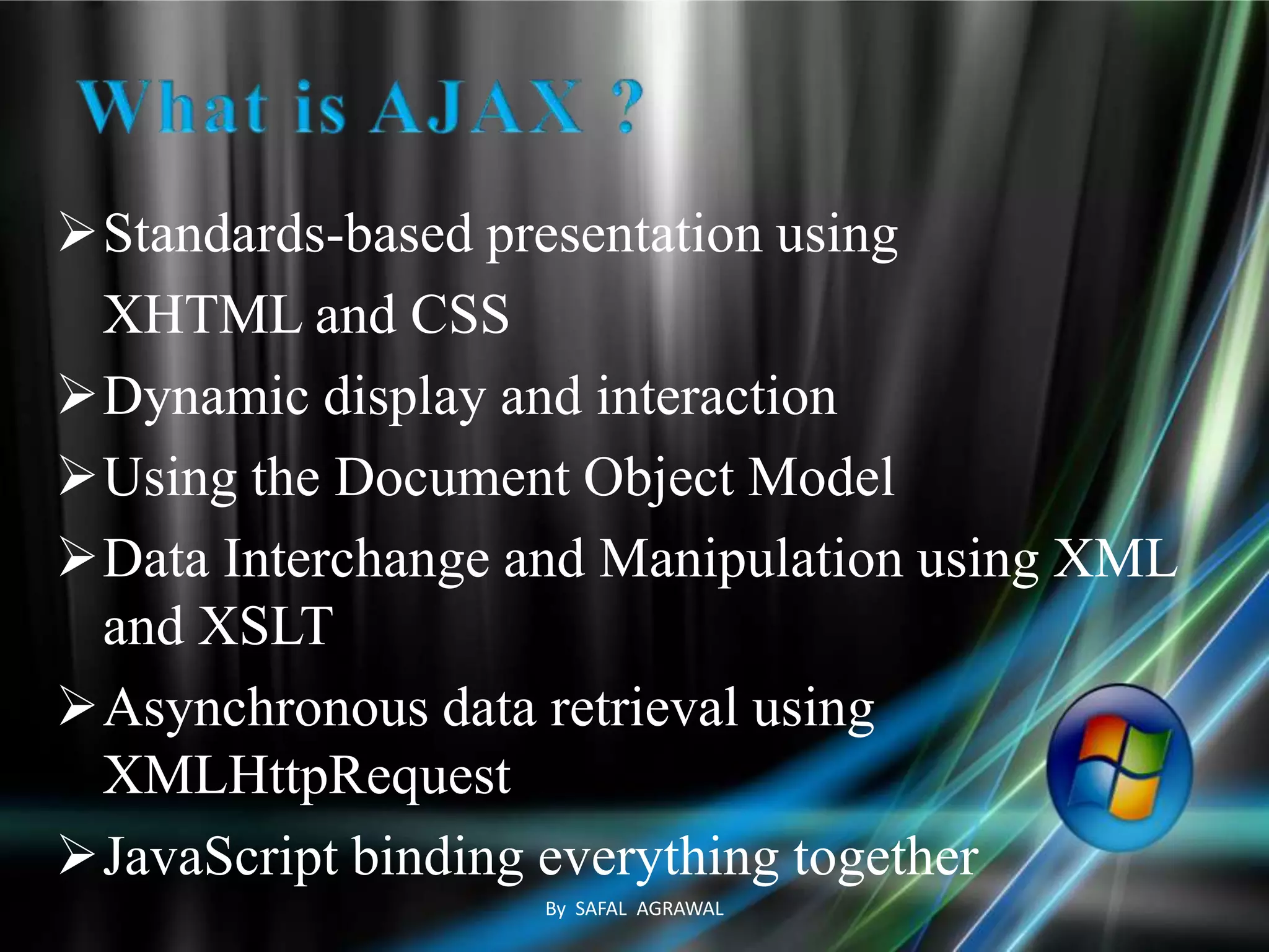 Standards-based presentation using
XHTML and CSS
Dynamic display and interaction
Using the Document Object Model
Data Interchange and Manipulation using XML
and XSLT
Asynchronous data retrieval using
XMLHttpRequest
JavaScript binding everything together
By SAFAL AGRAWAL
 