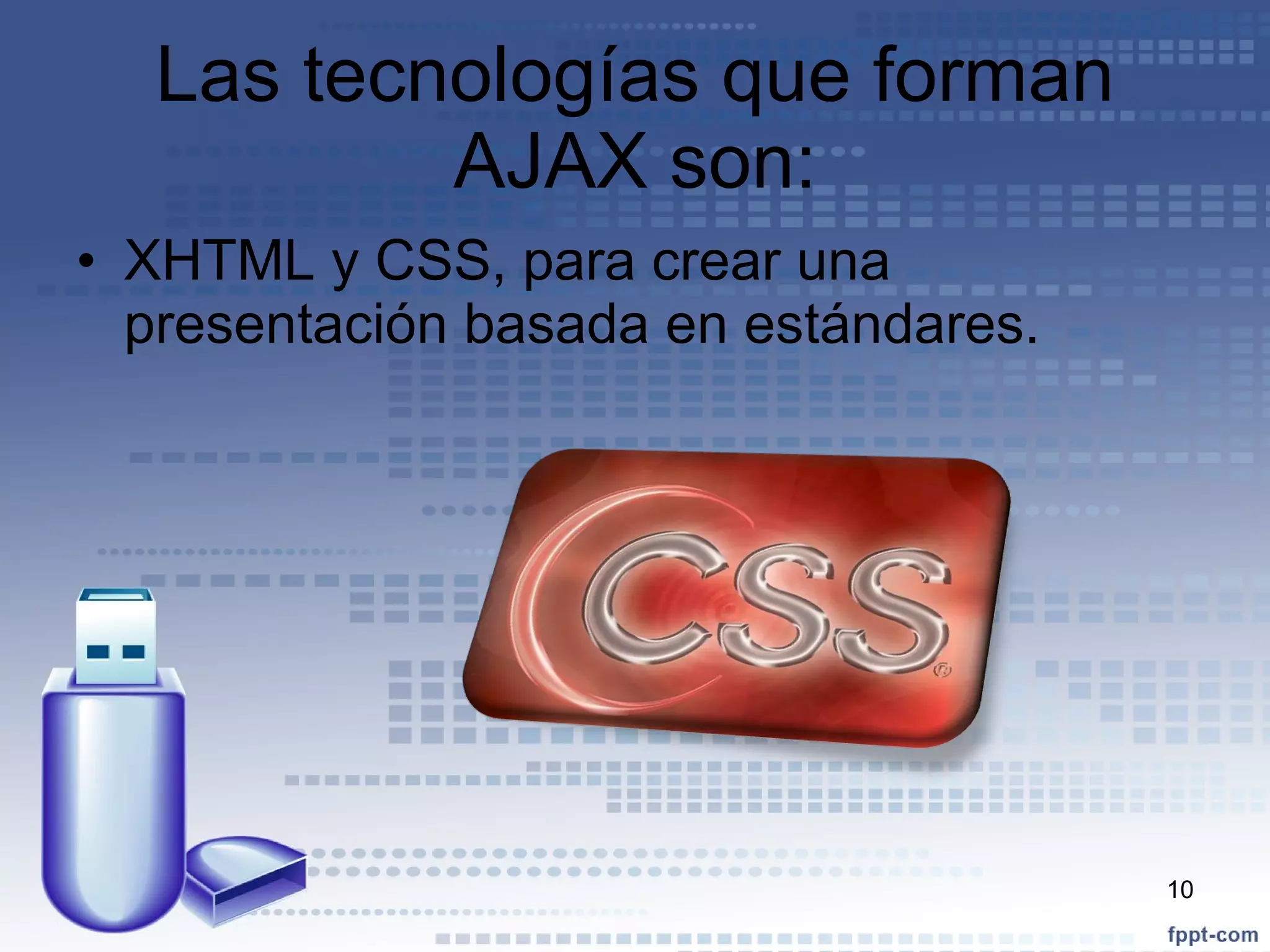 Las tecnologías que forman AJAX son: XHTML y CSS, para crear una presentación basada en estándares. 