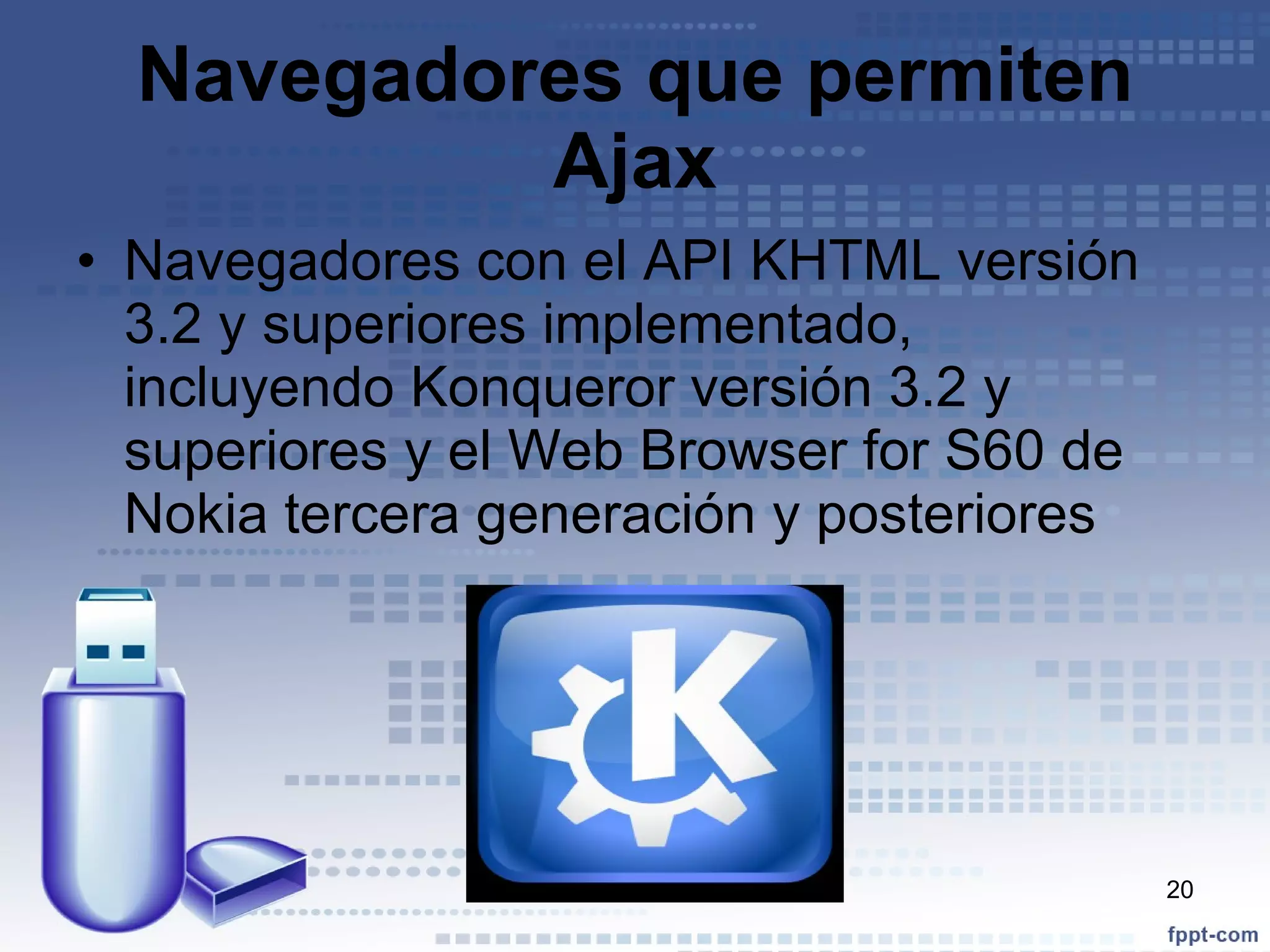 Navegadores que permiten Ajax Navegadores con el API   KHTML versión 3.2 y superiores implementado, incluyendo Konqueror versión 3.2 y superiores y el Web Browser for S60 de Nokia tercera generación y posteriores 