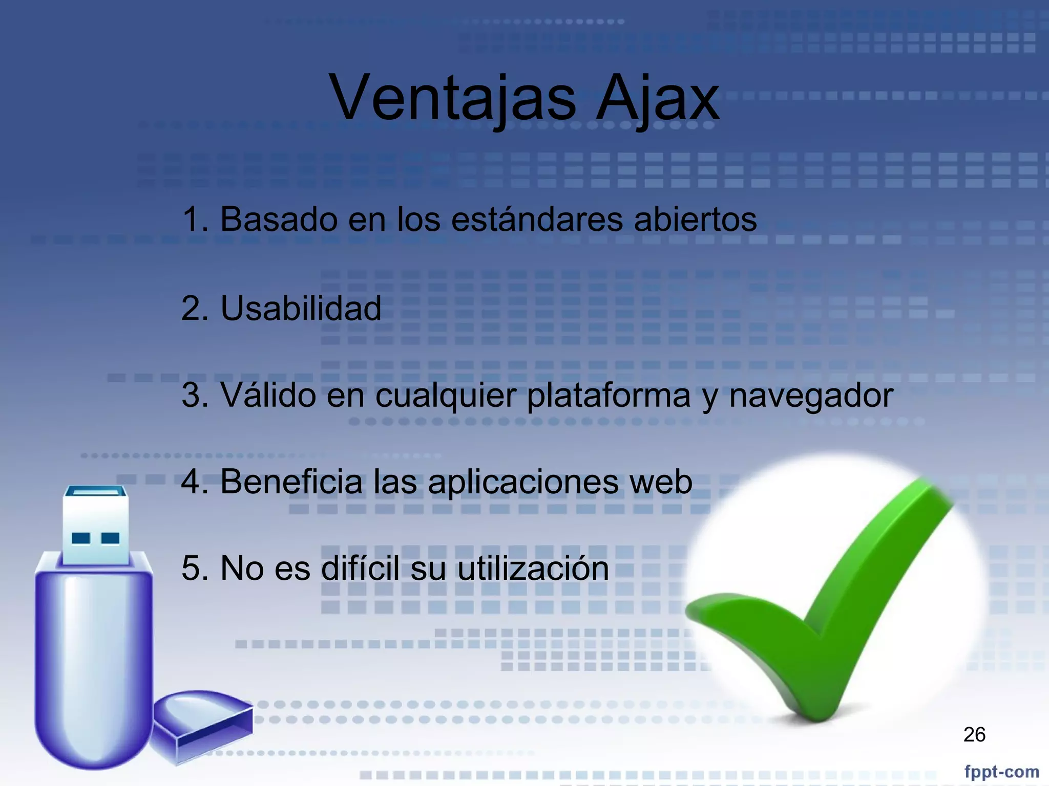 Ventajas Ajax 1. Basado en los estándares abiertos 2. Usabilidad 3. Válido en cualquier plataforma y navegador 4. Beneficia las aplicaciones web 5. No es difícil su utilización 