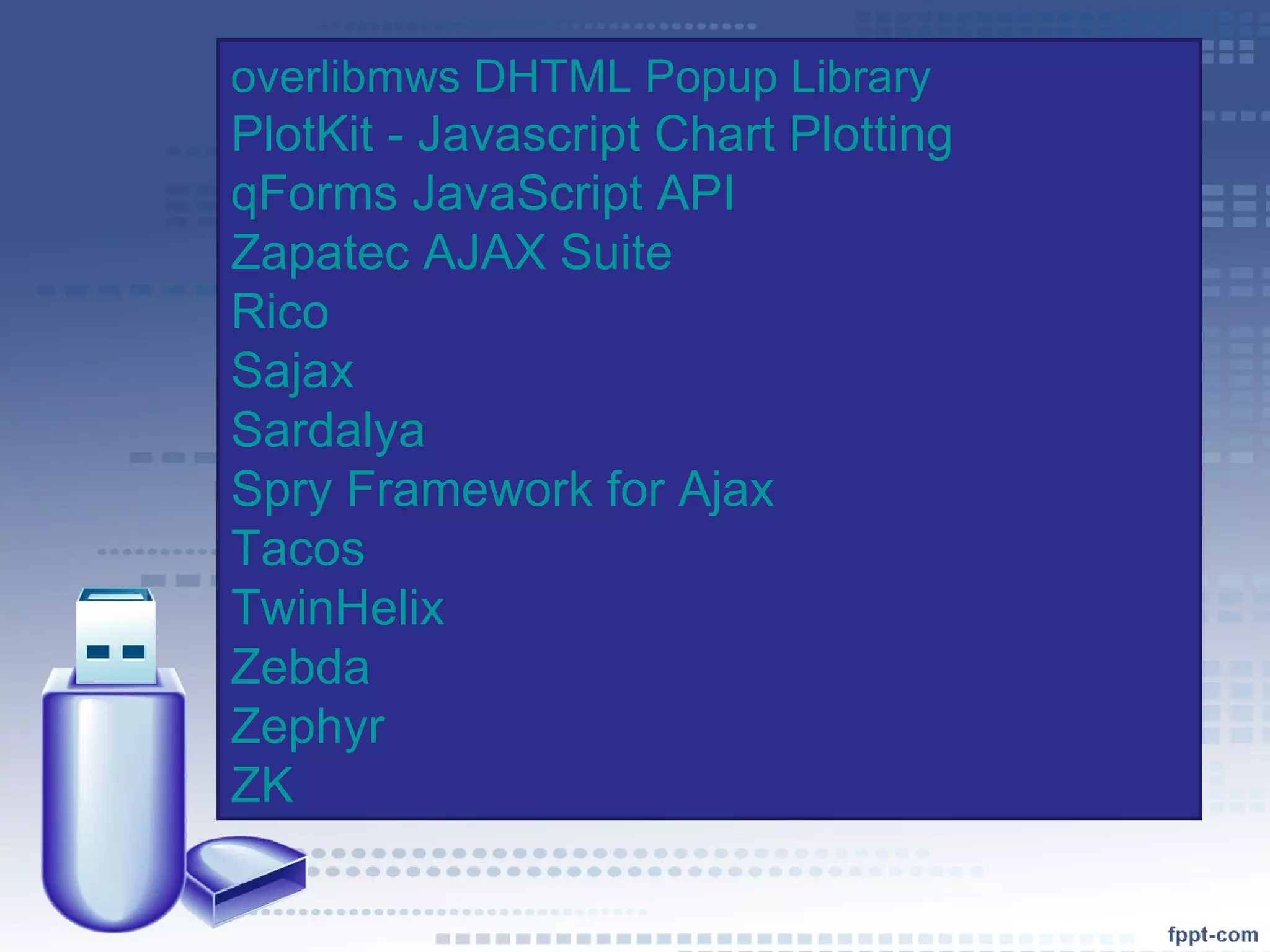 overlibmws DHTML Popup Library PlotKit - Javascript Chart Plotting qForms JavaScript API Zapatec AJAX Suite Rico Sajax Sardalya Spry Framework for Ajax Tacos TwinHelix Zebda Zephyr ZK 