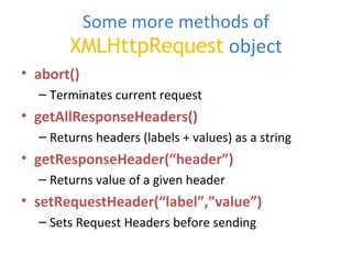 Some more methods of
XMLHttpRequest object
• abort()
– Terminates current request
• getAllResponseHeaders()
– Returns headers (labels + values) as a string
• getResponseHeader(“header”)
– Returns value of a given header
• setRequestHeader(“label”,”value”)
– Sets Request Headers before sending
 