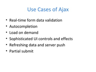 Use Cases of Ajax
• Real-time form data validation
• Autocompletion
• Load on demand
• Sophisticated UI controls and effects
• Refreshing data and server push
• Partial submit
 