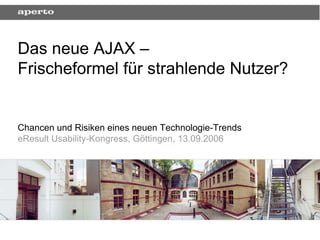 Das neue AJAX –
Frischeformel für strahlende Nutzer?


Chancen und Risiken eines neuen Technologie-Trends
eResult Usability-Kongress, Göttingen, 13.09.2006
 