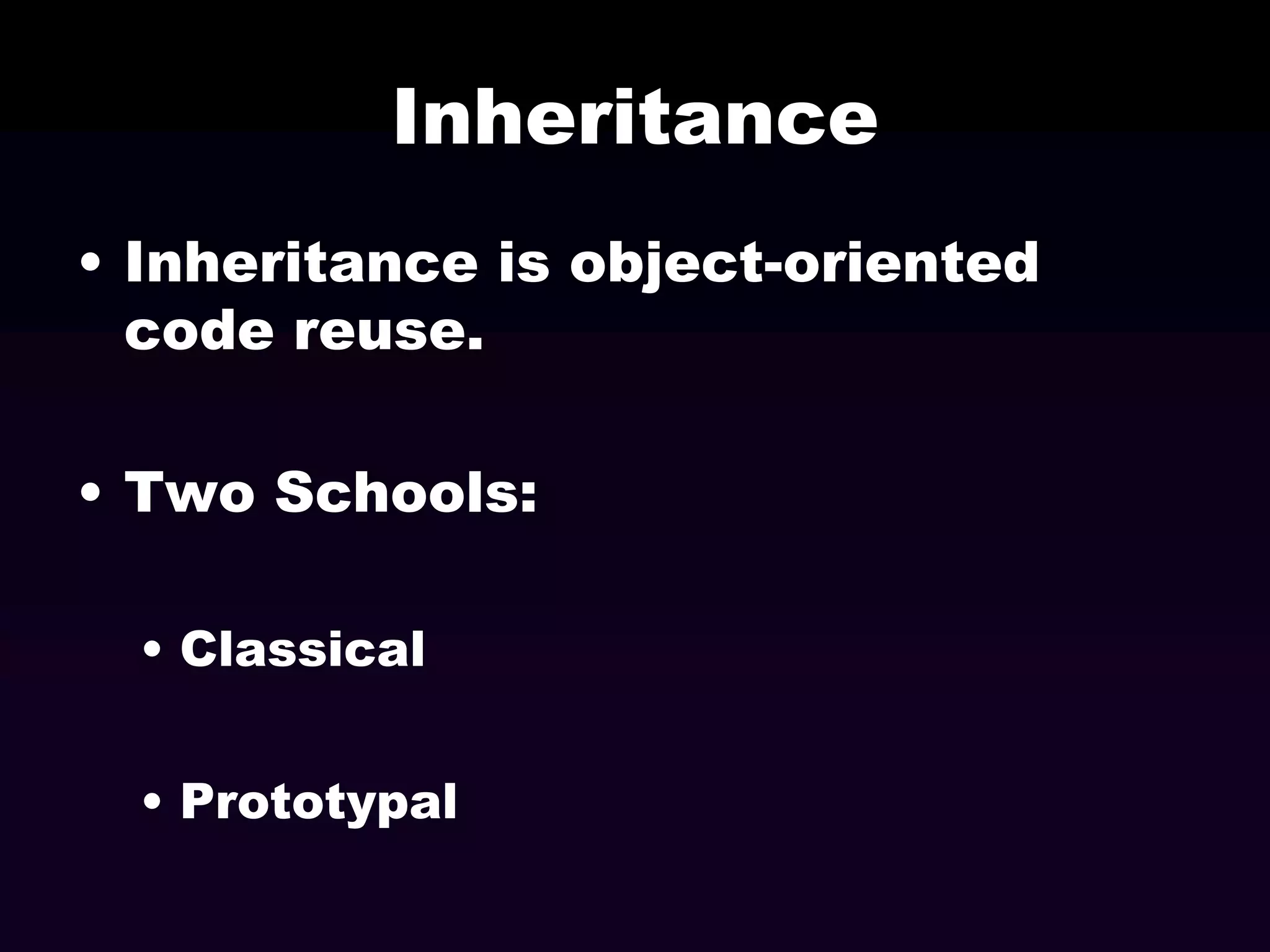 Inheritance
• Inheritance is object-oriented
code reuse.
• Two Schools:
• Classical
• Prototypal

 