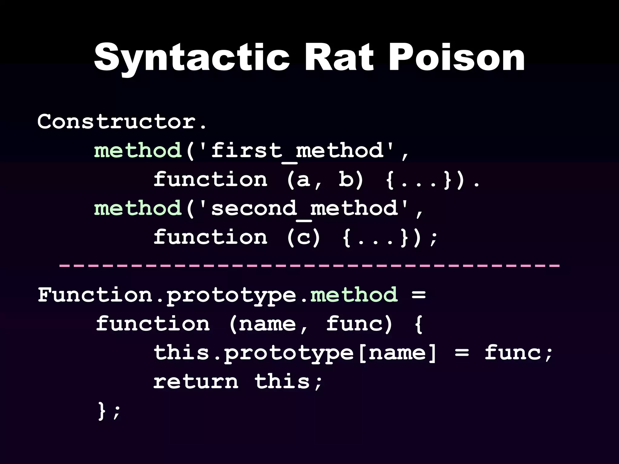 Syntactic Rat Poison
Constructor.
method('first_method',
function (a, b) {...}).
method('second_method',
function (c) {...});
----------------------------------Function.prototype.method =
function (name, func) {
this.prototype[name] = func;
return this;
};

 