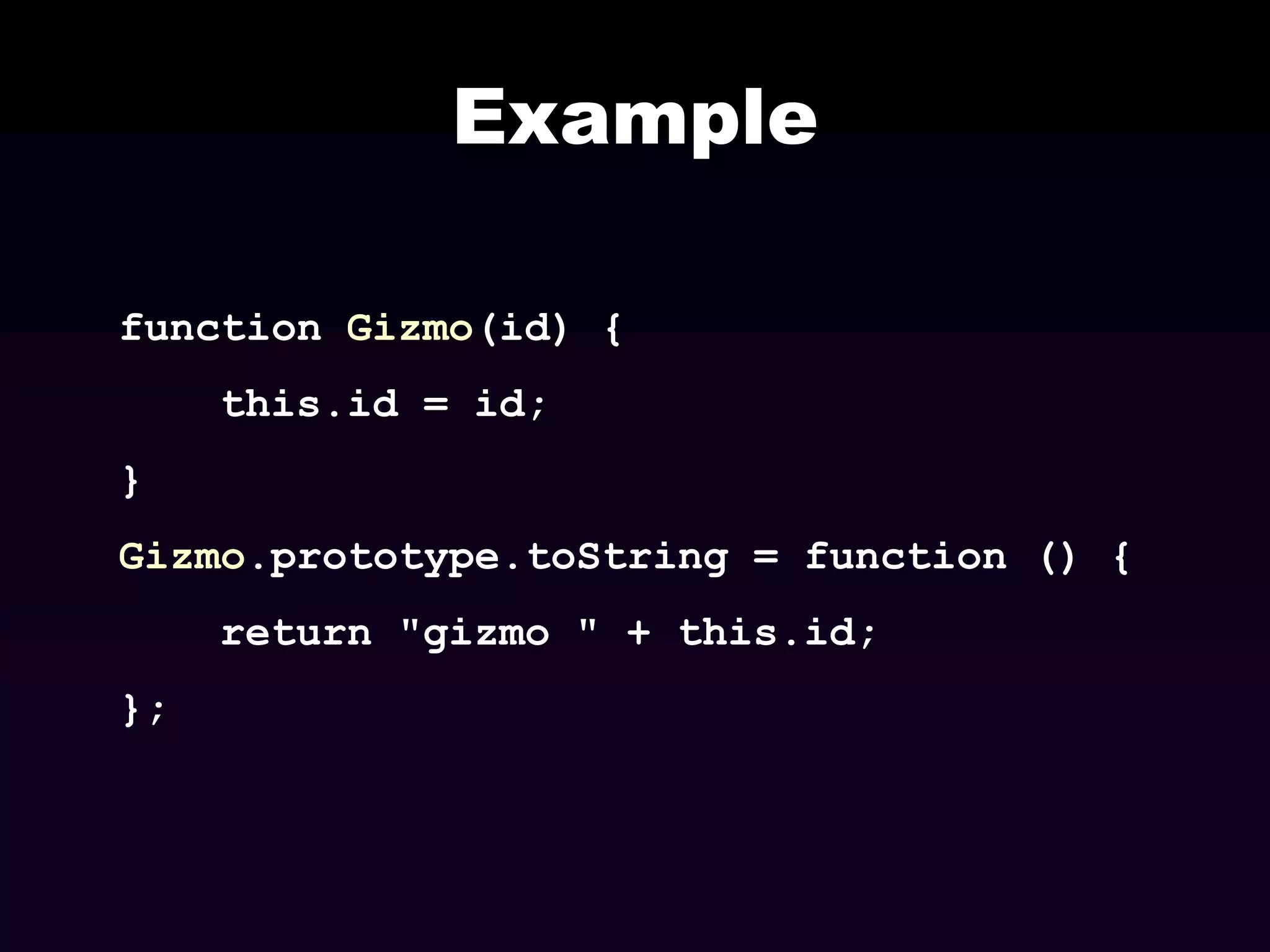 Example
function Gizmo(id) {
this.id = id;
}

Gizmo.prototype.toString = function () {
return "gizmo " + this.id;
};

 