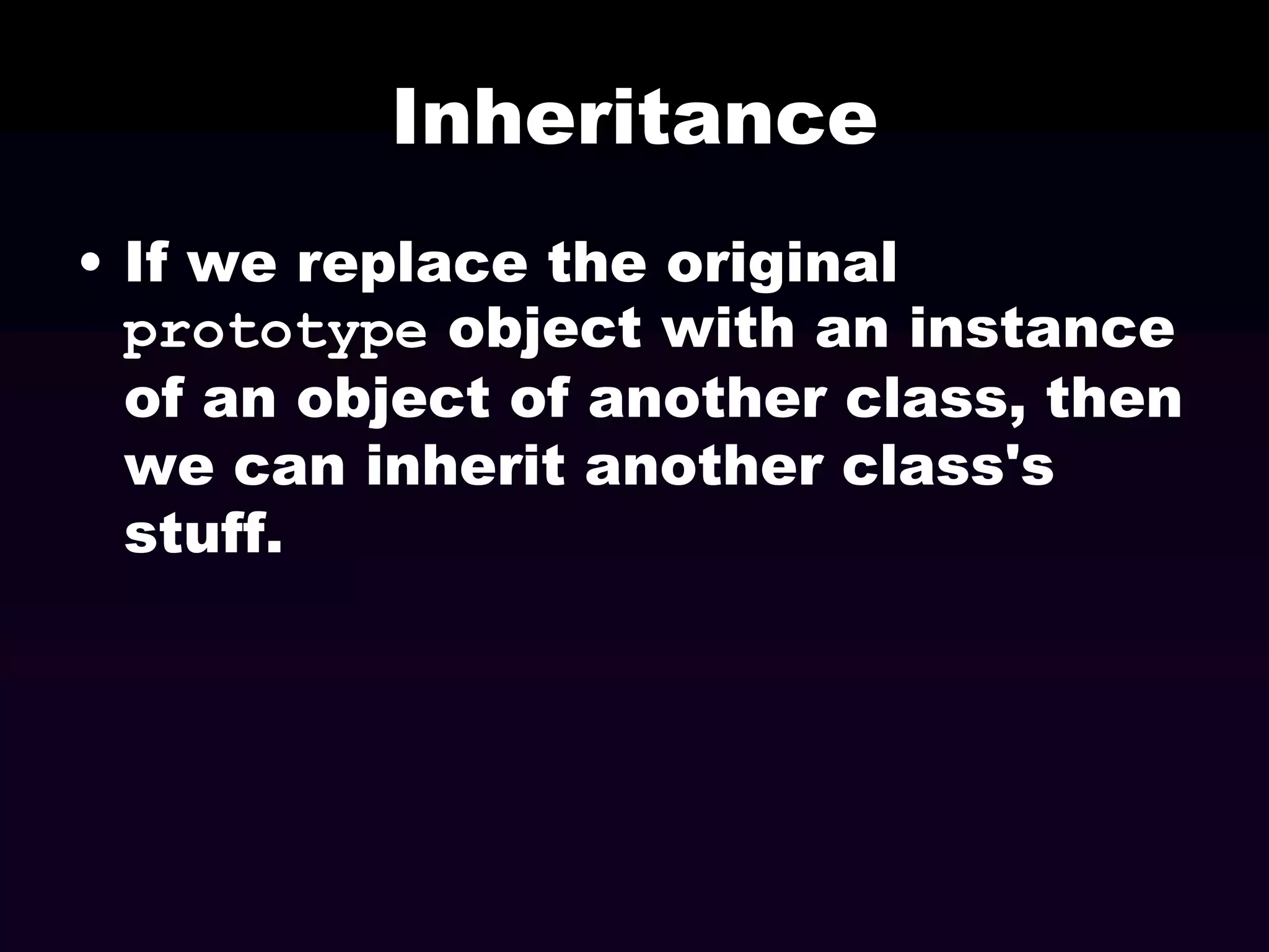 Inheritance
• If we replace the original
prototype object with an instance
of an object of another class, then
we can inherit another class's
stuff.

 