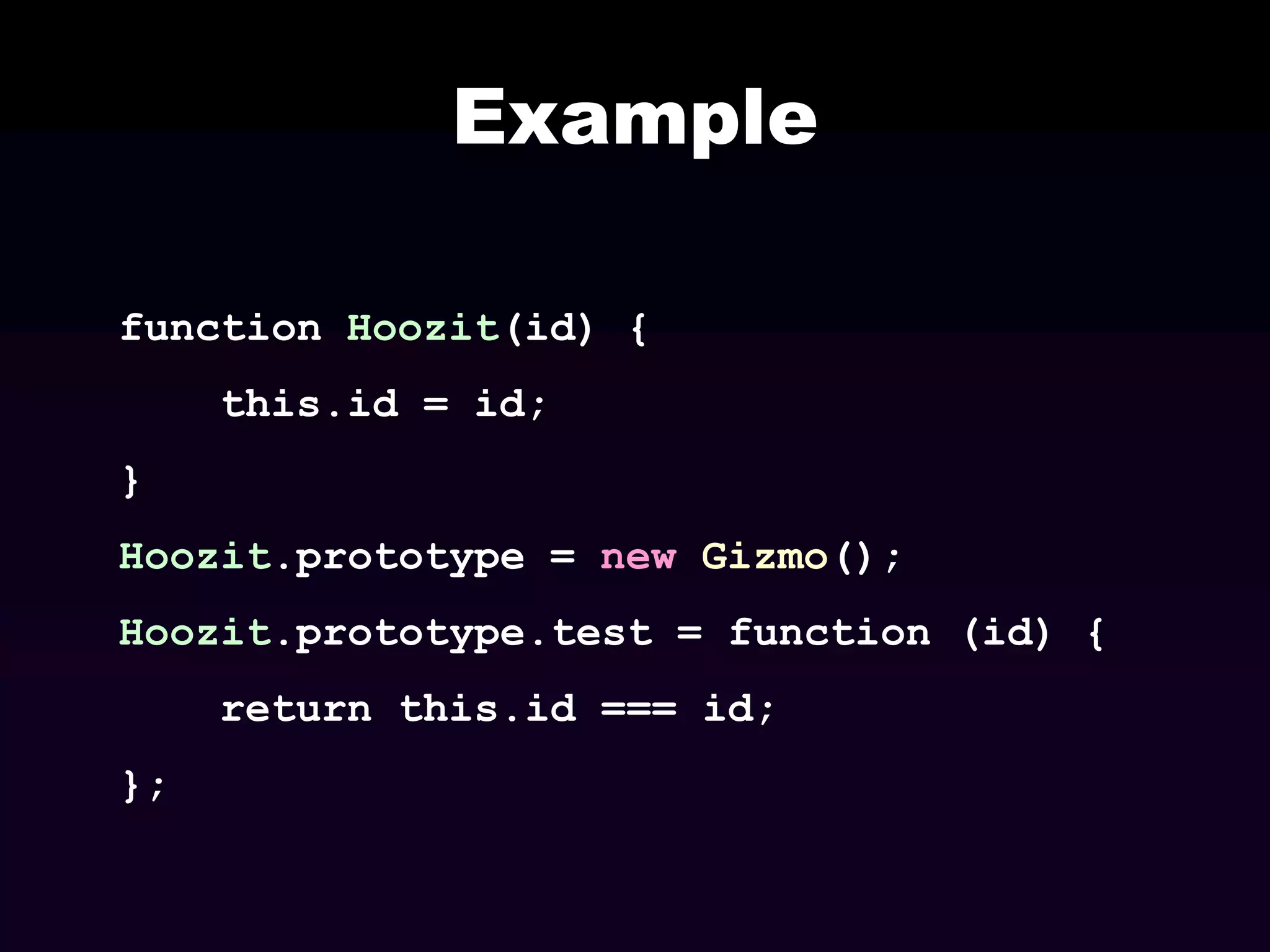 Example
function Hoozit(id) {
this.id = id;
}

Hoozit.prototype = new Gizmo();
Hoozit.prototype.test = function (id) {
return this.id === id;

};

 
