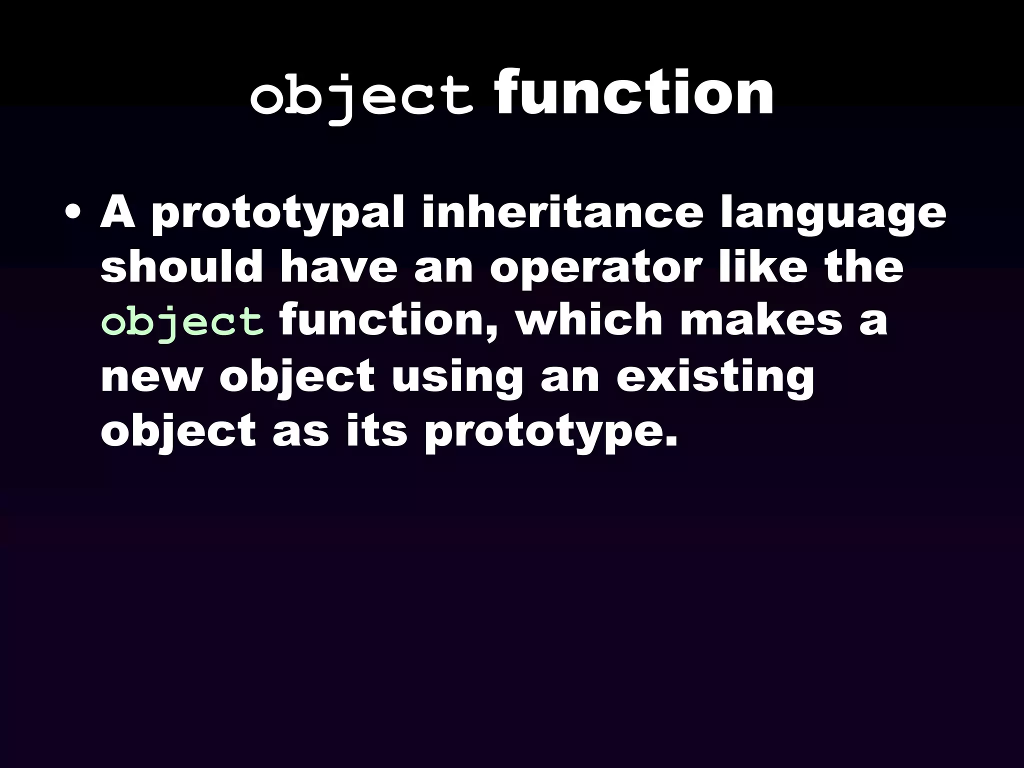 object function
• A prototypal inheritance language
should have an operator like the
object function, which makes a
new object using an existing
object as its prototype.

 