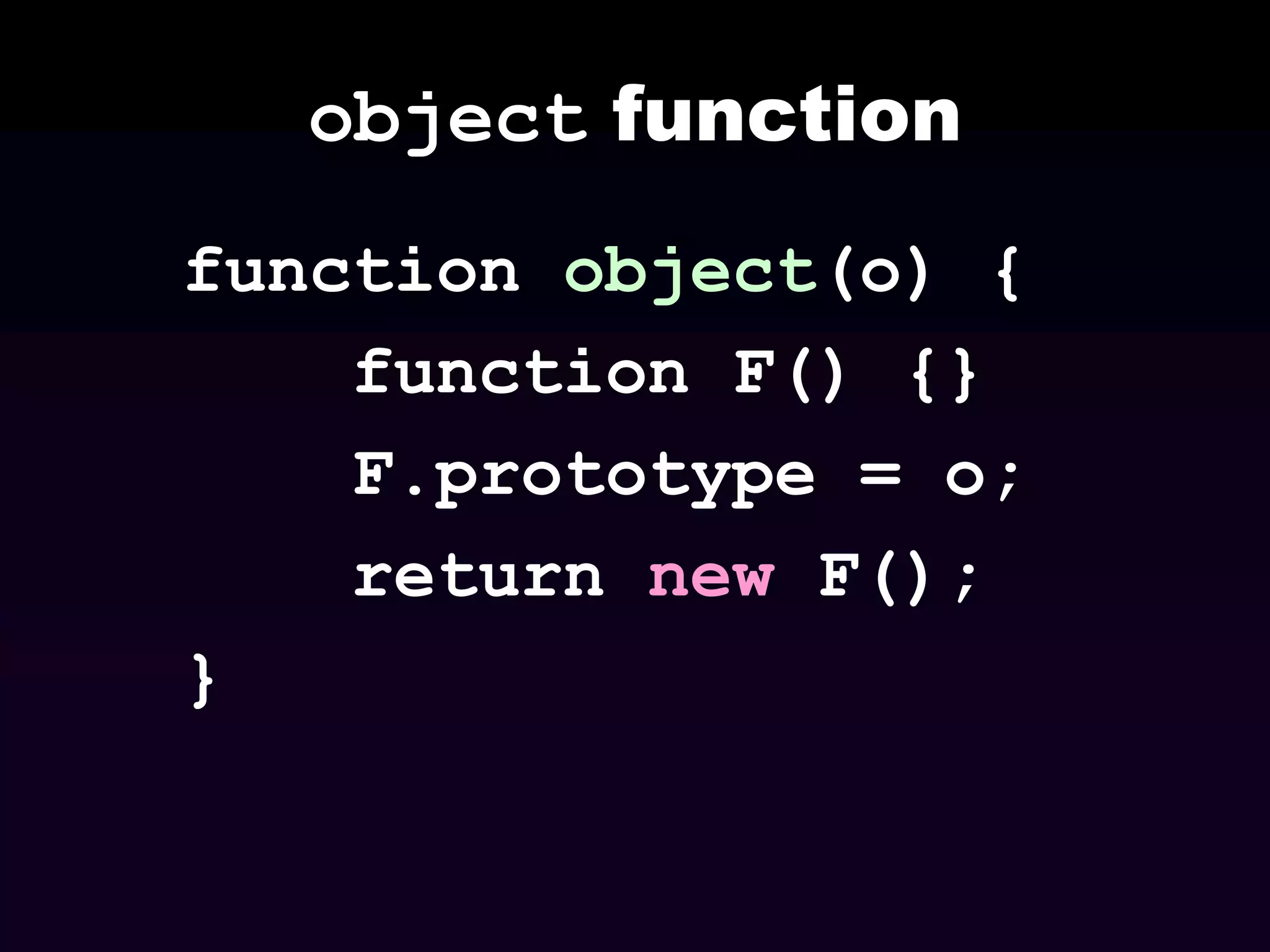 object function
function object(o) {
function F() {}
F.prototype = o;
return new F();
}

 