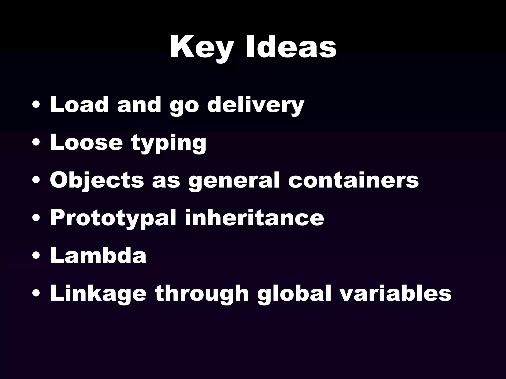 Key Ideas
• Load and go delivery

• Loose typing
• Objects as general containers

• Prototypal inheritance
• Lambda
• Linkage through global variables

 
