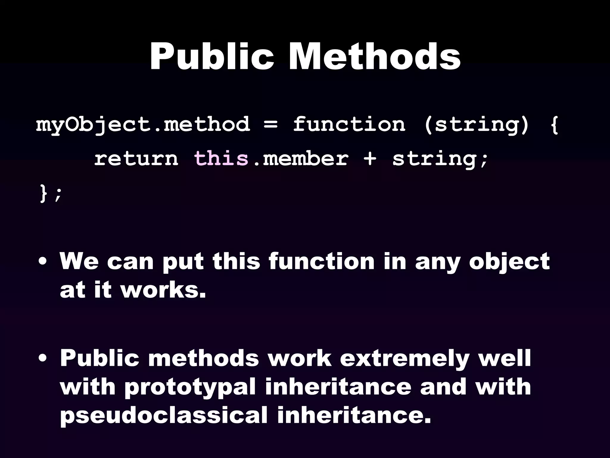Public Methods
myObject.method = function (string) {
return this.member + string;
};

• We can put this function in any object
at it works.
• Public methods work extremely well
with prototypal inheritance and with
pseudoclassical inheritance.

 
