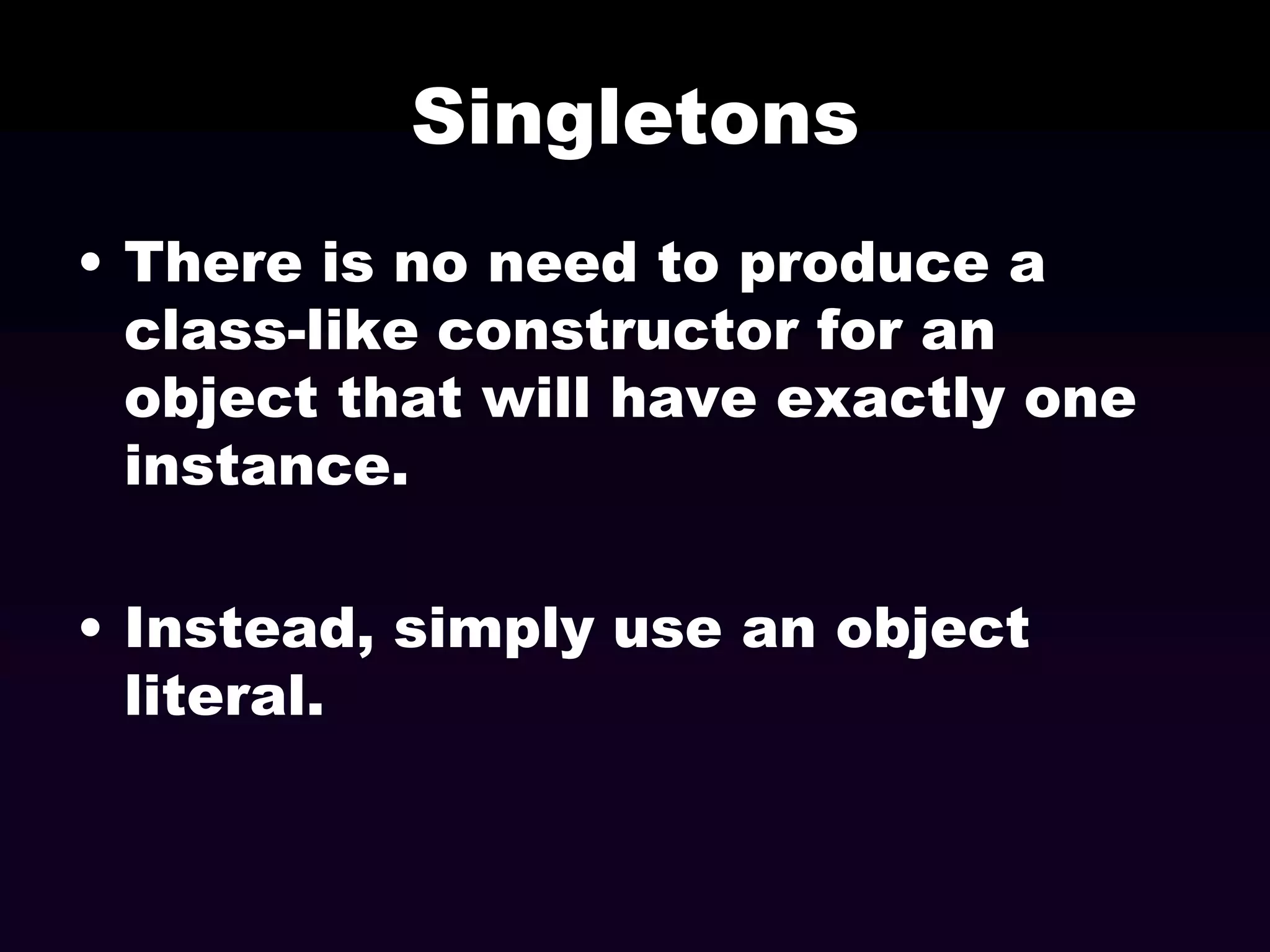 Singletons
• There is no need to produce a
class-like constructor for an
object that will have exactly one
instance.
• Instead, simply use an object
literal.

 