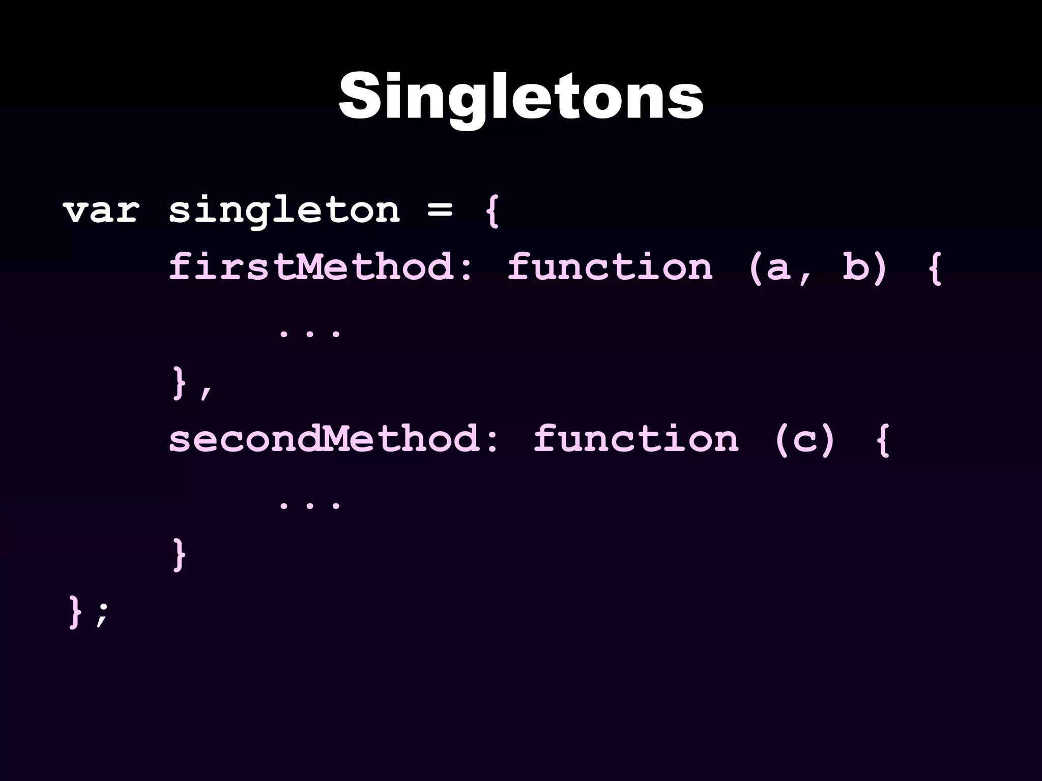 Singletons
var singleton = {
firstMethod: function (a, b) {
...
},
secondMethod: function (c) {
...
}
};

 