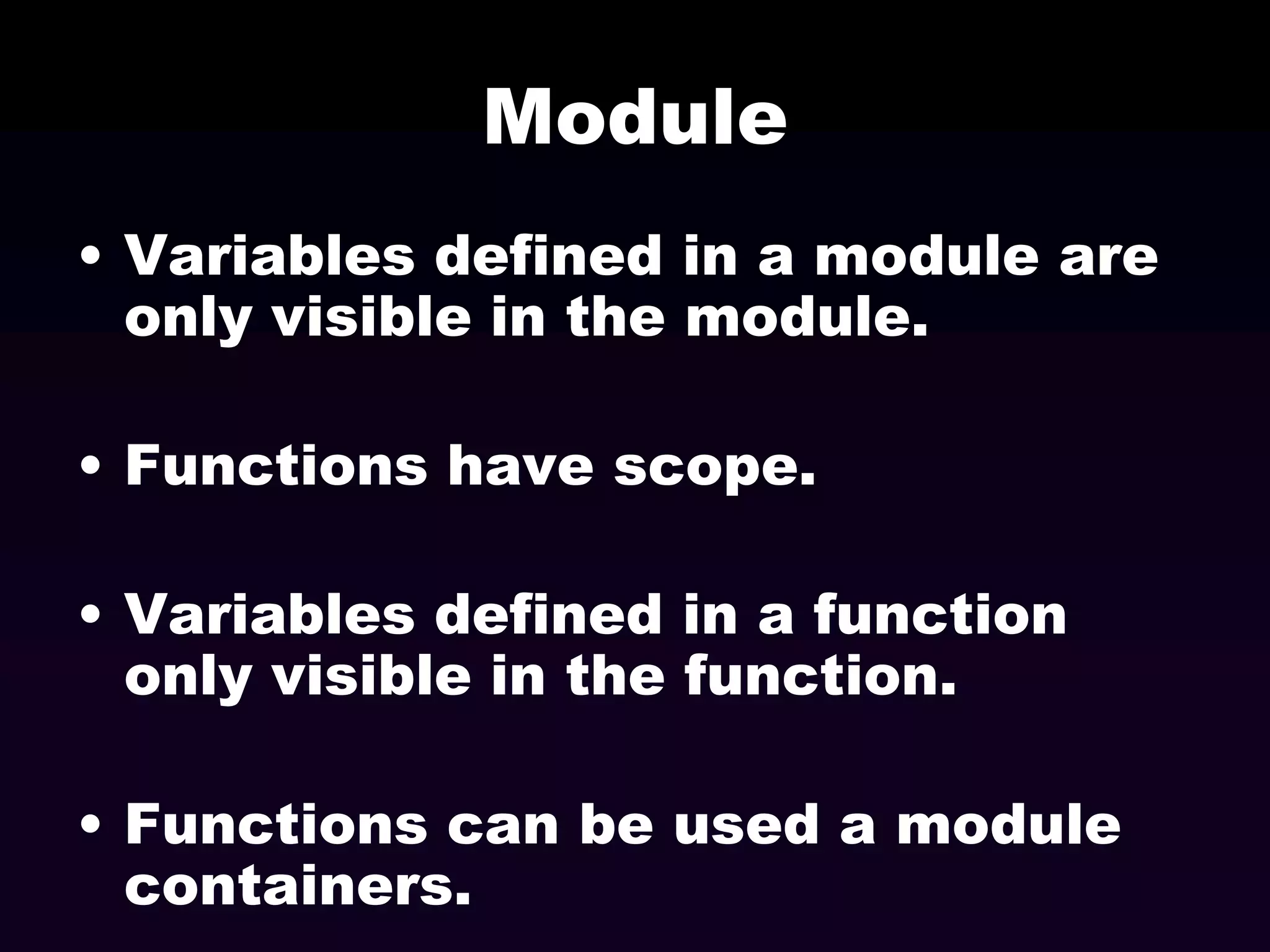 Module
• Variables defined in a module are
only visible in the module.
• Functions have scope.
• Variables defined in a function
only visible in the function.
• Functions can be used a module
containers.

 