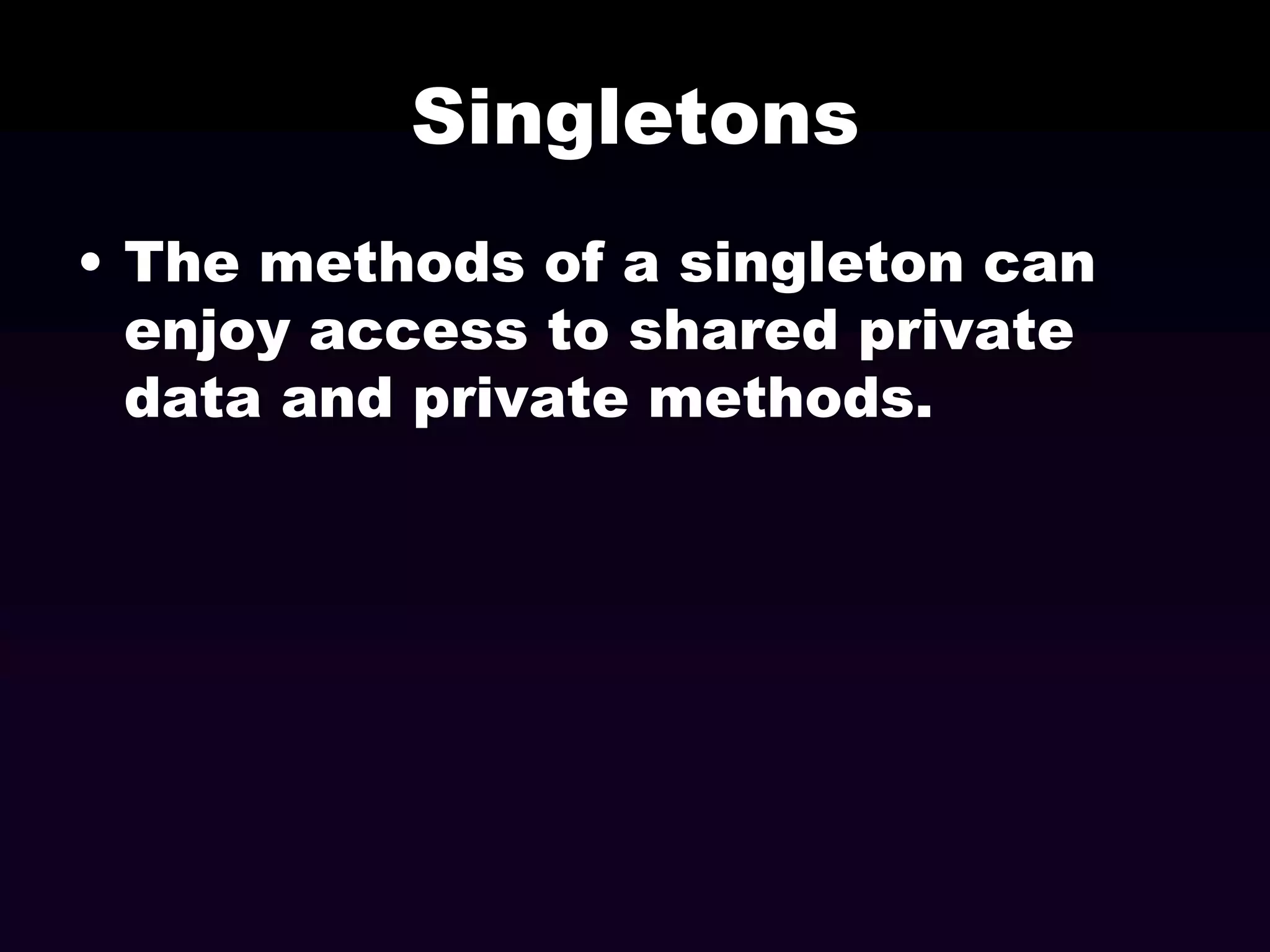 Singletons
• The methods of a singleton can
enjoy access to shared private
data and private methods.

 