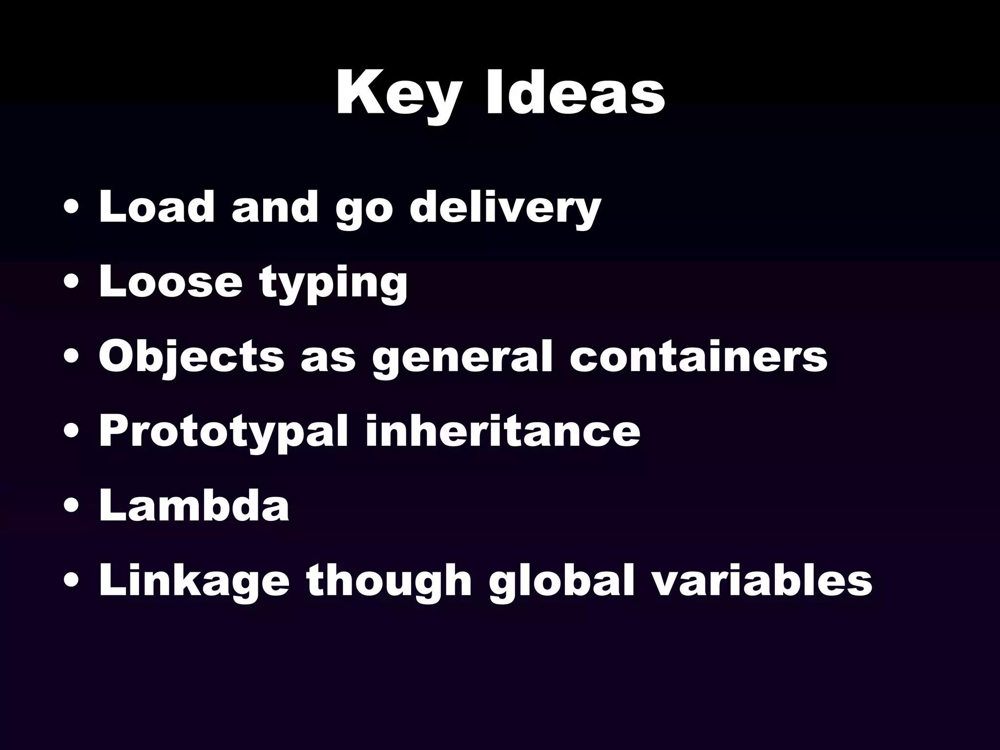 Key Ideas
• Load and go delivery

• Loose typing
• Objects as general containers

• Prototypal inheritance
• Lambda
• Linkage though global variables

 