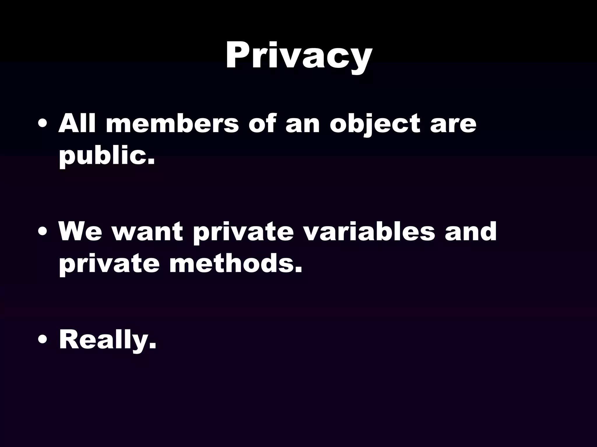 Privacy
• All members of an object are
public.
• We want private variables and
private methods.
• Really.

 