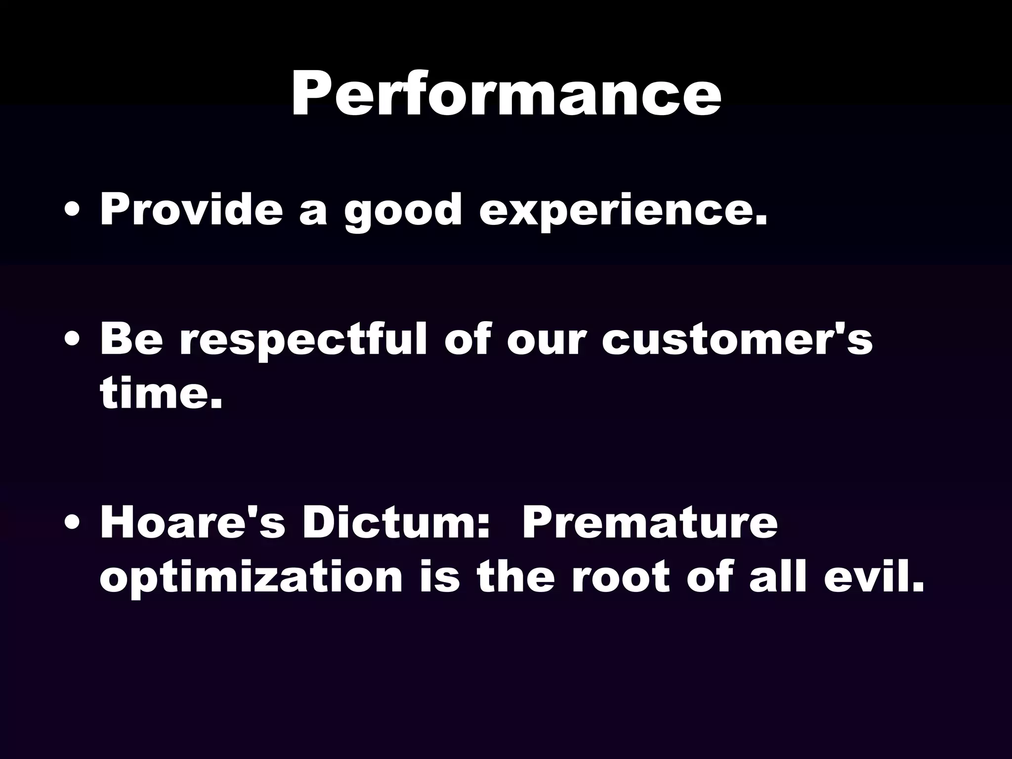 Performance
• Provide a good experience.
• Be respectful of our customer's
time.
• Hoare's Dictum: Premature
optimization is the root of all evil.

 