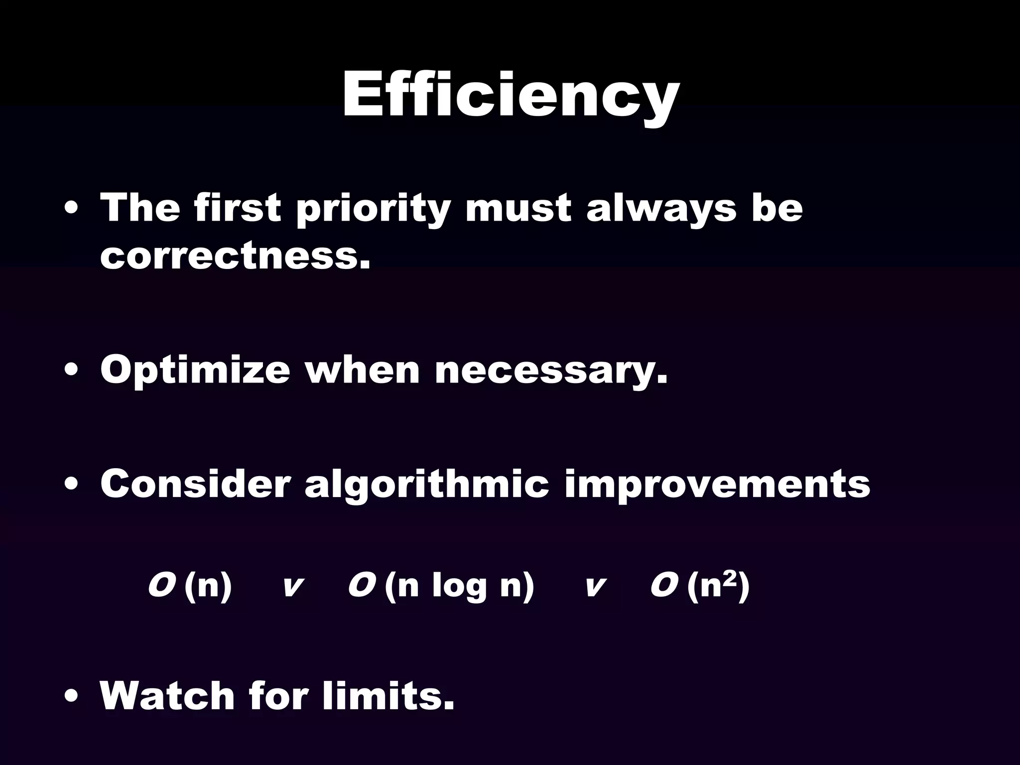 Efficiency
• The first priority must always be
correctness.
• Optimize when necessary.
• Consider algorithmic improvements
O (n)

v

O (n log n)

• Watch for limits.

v

O (n2)

 