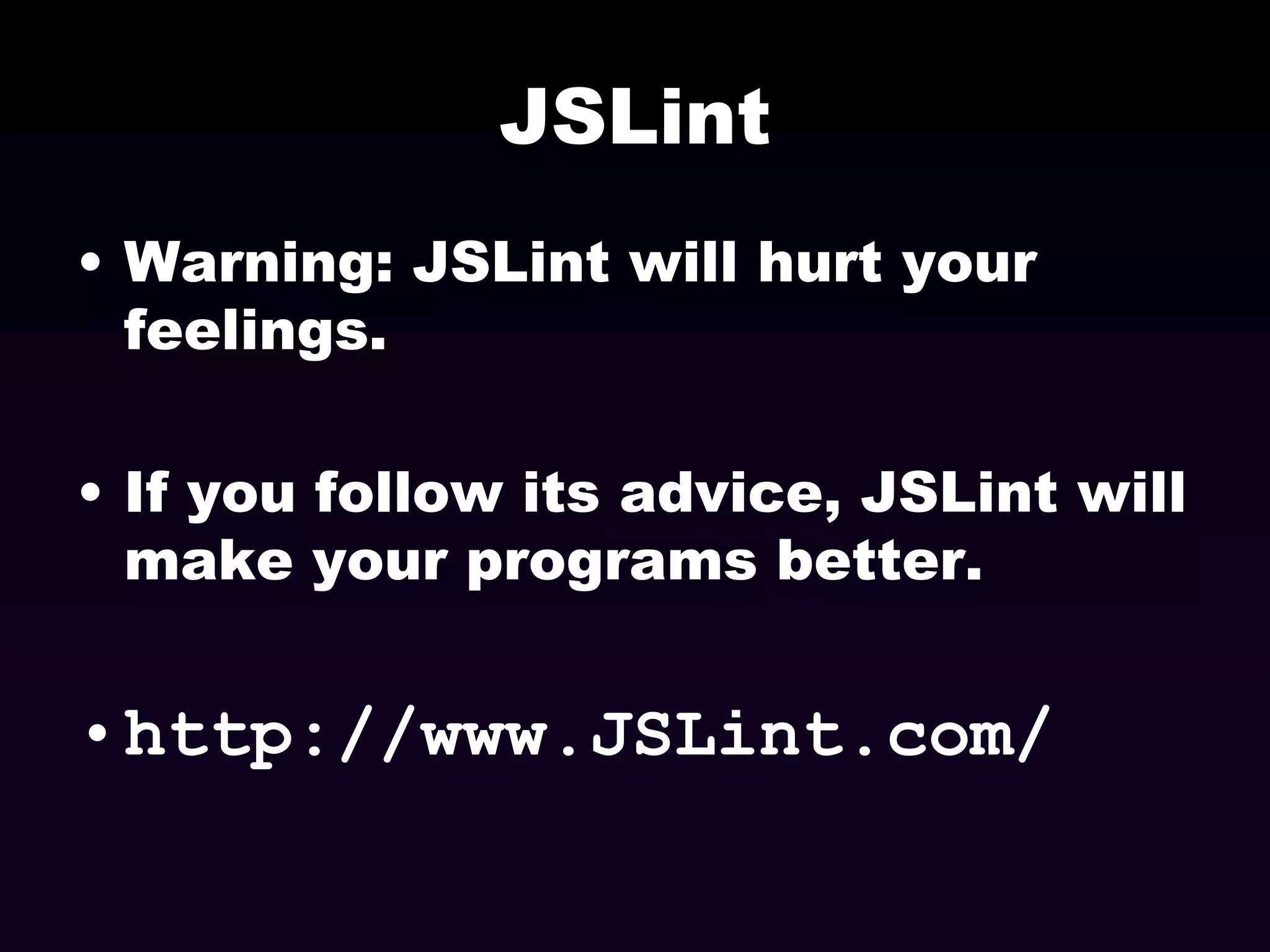 JSLint
• Warning: JSLint will hurt your
feelings.
• If you follow its advice, JSLint will
make your programs better.

•http://www.JSLint.com/

 