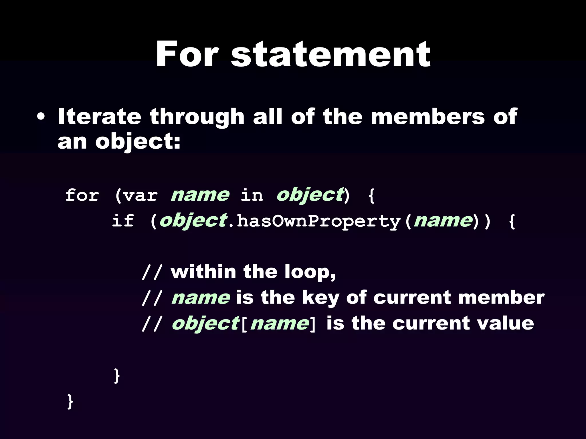 For statement
• Iterate through all of the members of
an object:
for (var name in object) {
if (object.hasOwnProperty(name)) {
// within the loop,
// name is the key of current member
// object[name] is the current value
}
}

 