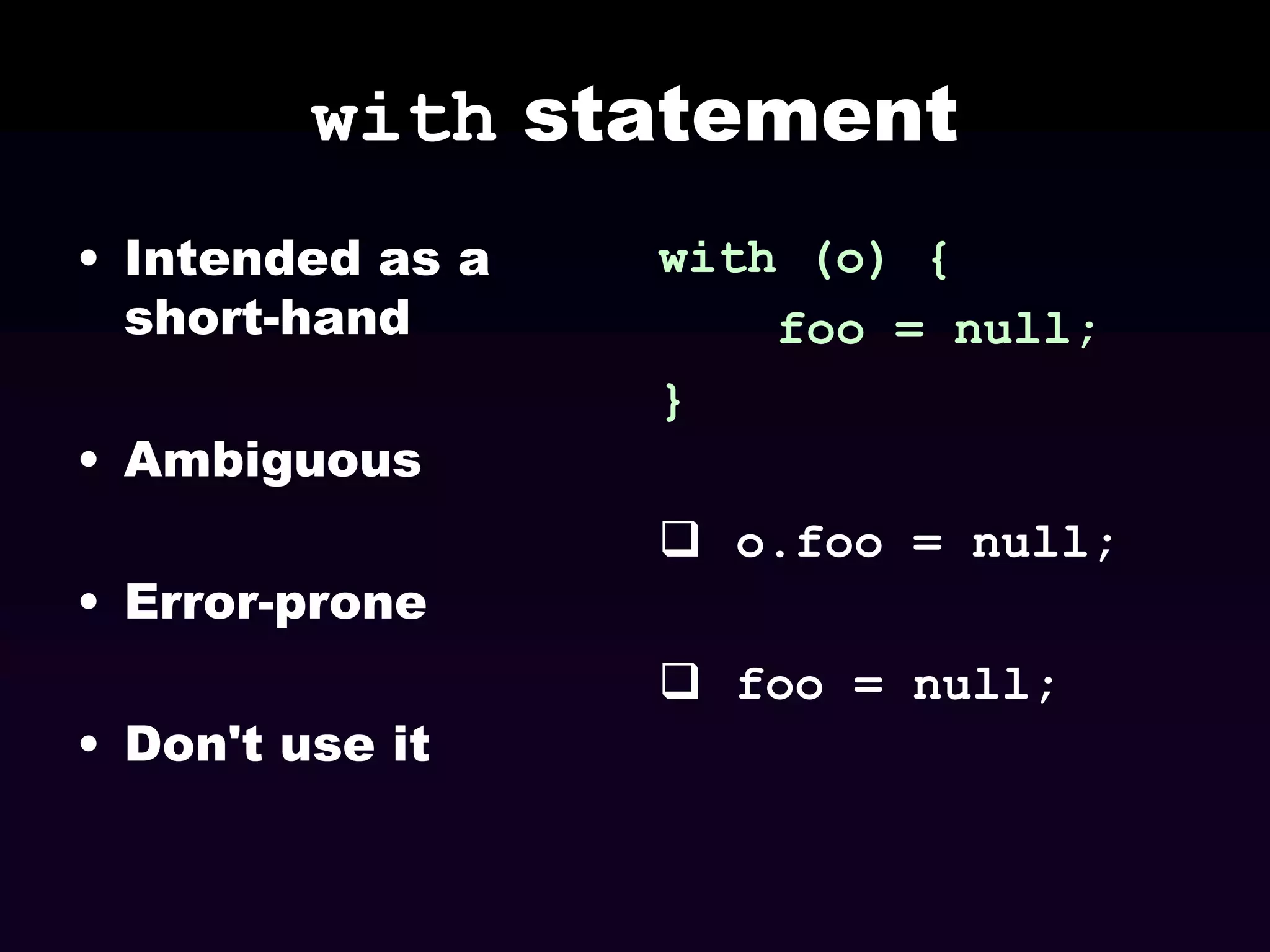 with statement
• Intended as a
short-hand
• Ambiguous
• Error-prone
• Don't use it

with (o) {
foo = null;
}

 o.foo = null;
 foo = null;

 