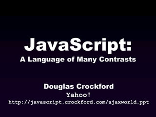 JavaScript:

A Language of Many Contrasts

Douglas Crockford
Yahoo!
http://javascript.crockford.com/ajaxworld.ppt

 