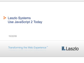Laszlo Systems
Use JavaScript 2 Today



10/22/08
 