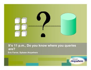 10101010101010001010101101101010101011




It’s 11 p.m., Do you know where you queries
are?
Eric Farrar, Sybase iAnywhere
 