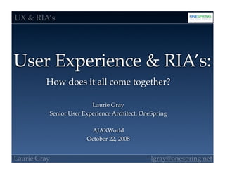 UX & RIA’s




User Experience & RIA’s:
         How does it all come together?

                             Laurie Gray
              Senior User Experience Architect, OneSpring

                            AJAXWorld
                           October 22, 2008


Laurie Gray                                        lgray@onespring.net
 