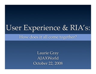 User Experience & RIA’s:
   How does it all come together?


           Laurie Gray
           AJAXWorld
          October 22, 2008
 