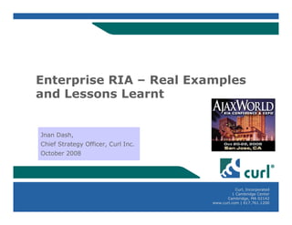 Enterprise RIA – Real Examples
and Lessons Learnt


Jnan Dash,
Chief Strategy Officer, Curl Inc.
October 2008




                                               Curl, Incorporated
                                             1 Cambridge Center
                                          Cambridge, MA 02142
                                    www.curl.com | 617.761.1200
 