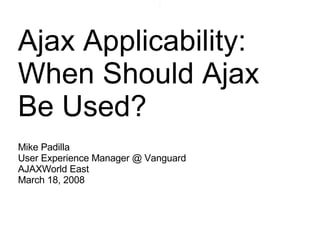 Ajax Applicability:  When Should Ajax Be Used? Mike Padilla User Experience Manager @ Vanguard AJAXWorld East March 18, 2008 