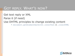 GOT REPLY. WHAT’S NOW?
Get text reply or XML
Parse it (if need)
Use DHTML principles to change existing content
• document.getElementById(ID).innerText || .innerHTML
 