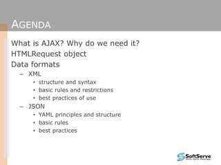 AGENDA
What is AJAX? Why do we need it?
HTMLRequest object
Data formats
– XML
• structure and syntax
• basic rules and restrictions
• best practices of use
– JSON
• YAML principles and structure
• basic rules
• best practices
 