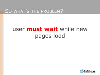 SO WHAT’S THE PROBLEM?
user must wait while new
pages load
 