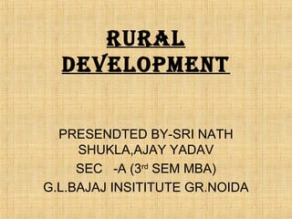 RURAL 
DEVELOPMENT 
PRESENDTED BY-SRI NATH 
SHUKLA,AJAY YADAV 
SEC -A (3rd SEM MBA) 
G.L.BAJAJ INSITITUTE GR.NOIDA 
 