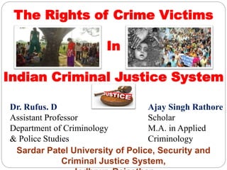 The Rights of Crime Victims
In
Indian Criminal Justice System
Ajay Singh Rathore
Scholar
M.A. in Applied
Criminology
Sardar Patel University of Police, Security and
Criminal Justice System,
Dr. Rufus. D
Assistant Professor
Department of Criminology
& Police Studies
 